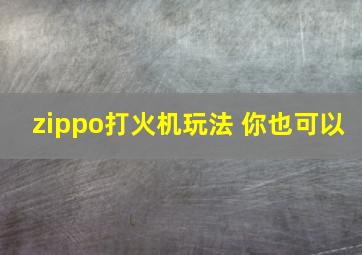 zippo打火机玩法 你也可以